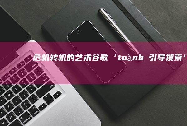 危机转机的艺术：谷歌‘ toàn bộ 引导搜索’策略及其成功解析