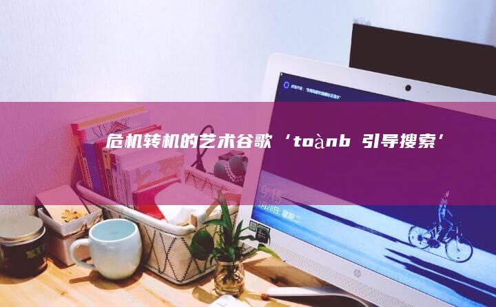 危机转机的艺术：谷歌‘ toàn bộ 引导搜索’策略及其成功解析